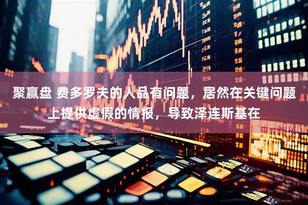 聚赢盘 费多罗夫的人品有问题，居然在关键问题上提供虚假的情报，导致泽连斯基在