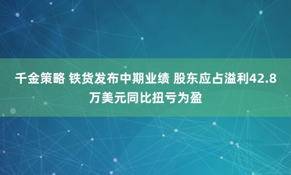千金策略 铁货发布中期业绩 股东应占溢利42.8万美元同比扭亏为盈