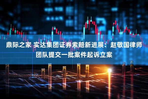 鼎际之家 实达集团证券索赔新进展:赵敬国律师团队提交一批案件起诉立案