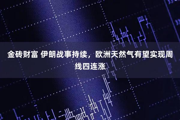 金砖财富 伊朗战事持续,欧洲天然气有望实现周线四连涨